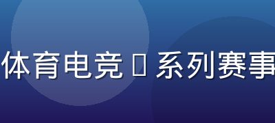 半岛体育电竞S系列赛事竞猜